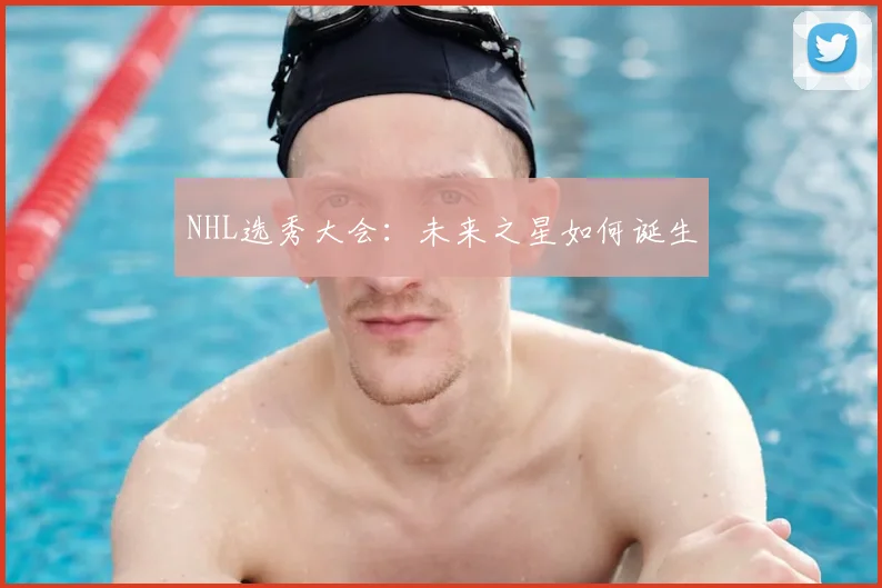 NHL选秀大会：未来之星如何诞生