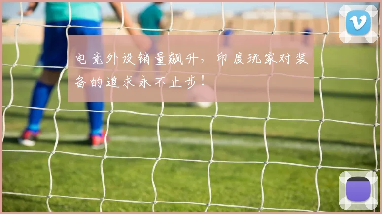 电竞外设销量飙升，印度玩家对装备的追求永不止步！