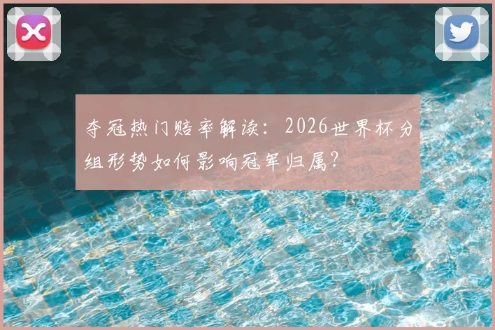 夺冠热门赔率解读:2026世界杯分组形势如何影响冠军归属?