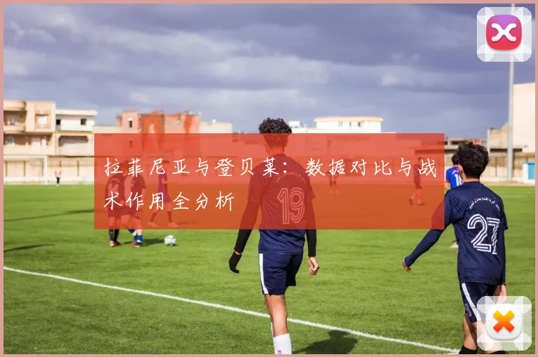 拉菲尼亚与登贝莱:数据对比与战术作用全分析