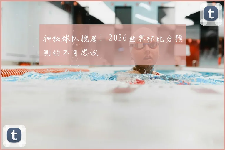 神秘球队搅局！2026世界杯比分预测的不可思议
