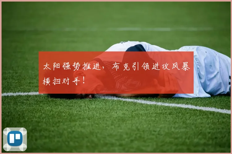 太阳强势推进,布克引领进攻风暴横扫对手!