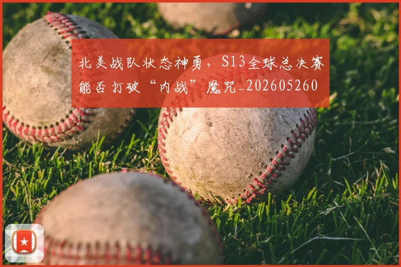 北美战队状态神勇,S13全球总决赛能否打破“内战”魔咒_20260526073338