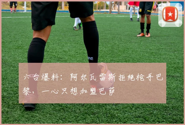 六台爆料：阿尔瓦雷斯拒绝枪手巴黎，一心只想加盟巴萨