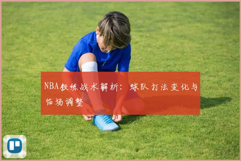 NBA教练战术解析:球队打法变化与临场调整