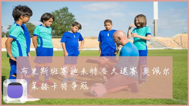 布里斯班赛迪米特洛夫退赛 奥佩尔卡莱赫卡将争冠