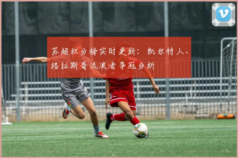 苏超积分榜实时更新：凯尔特人、格拉斯哥流浪者争冠分析