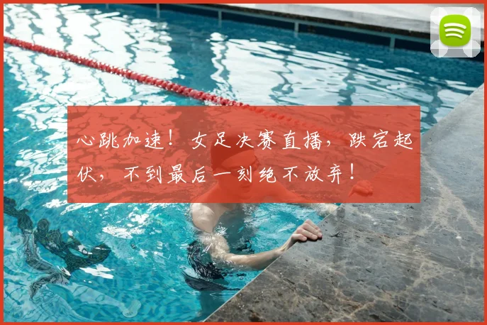 心跳加速!女足决赛直播,跌宕起伏,不到最后一刻绝不放弃!
