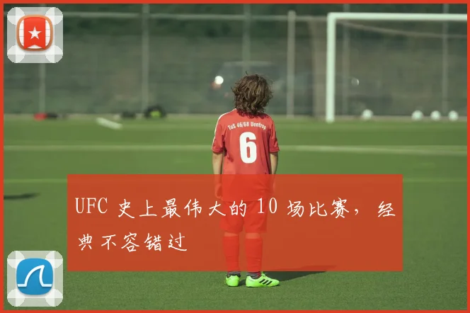 UFC 史上最伟大的 10 场比赛，经典不容错过
