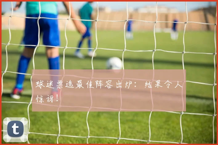 球迷票选最佳阵容出炉：结果令人惊讶！