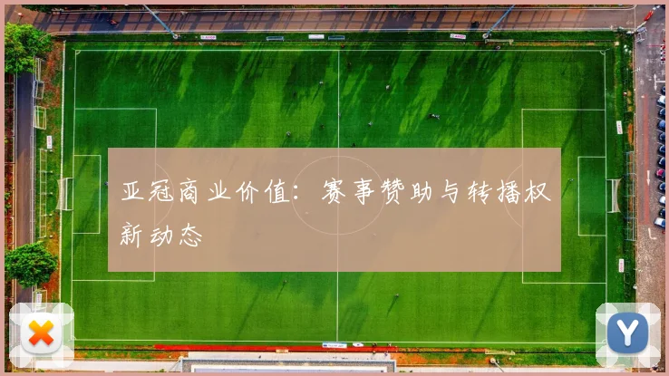 亚冠商业价值:赛事赞助与转播权新动态