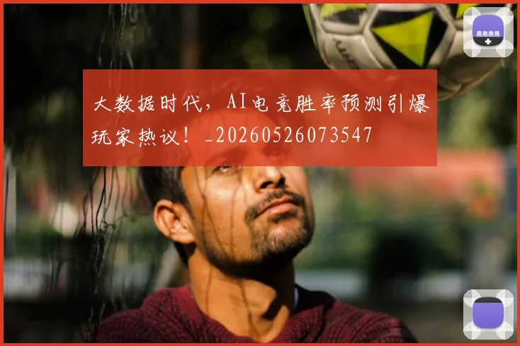 大数据时代,AI电竞胜率预测引爆玩家热议!_20260526073547