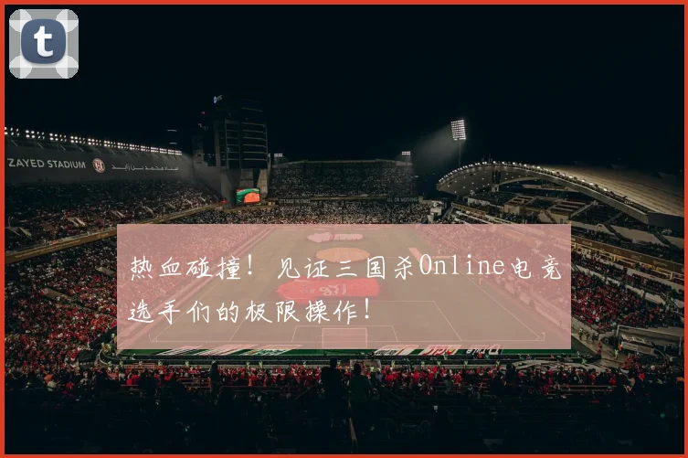 热血碰撞！见证三国杀Online电竞选手们的极限操作！