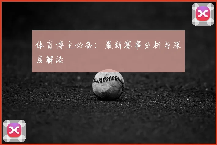 体育博主必备:最新赛事分析与深度解读