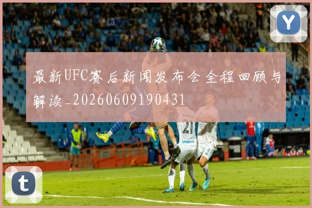 最新UFC赛后新闻发布会全程回顾与解读_20260609190431