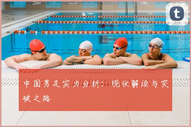 中国男足实力分析：现状解读与突破之路