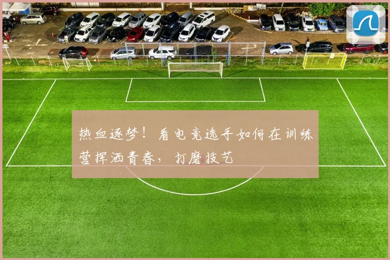 热血逐梦！看电竞选手如何在训练营挥洒青春，打磨技艺