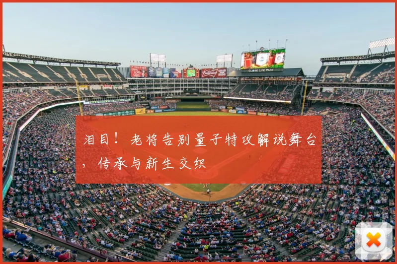泪目!老将告别量子特攻解说舞台,传承与新生交织