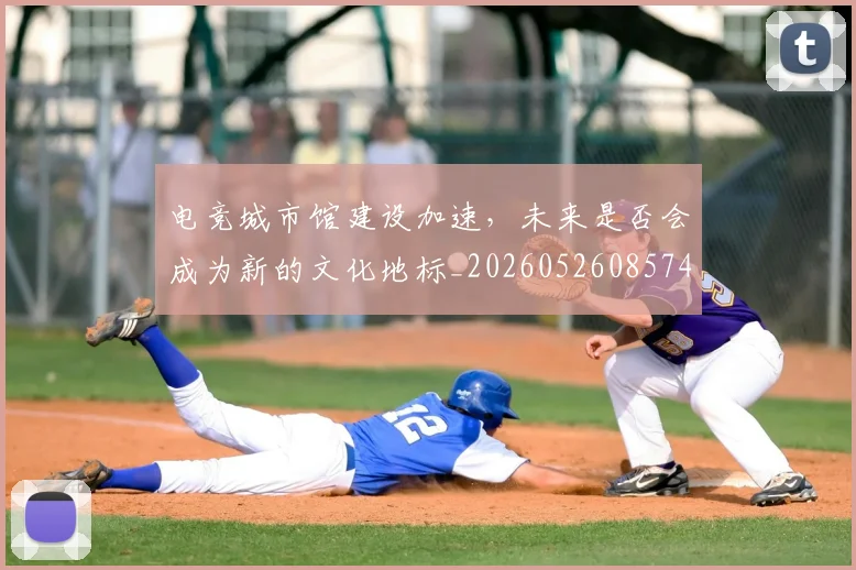 电竞城市馆建设加速，未来是否会成为新的文化地标_20260526085746
