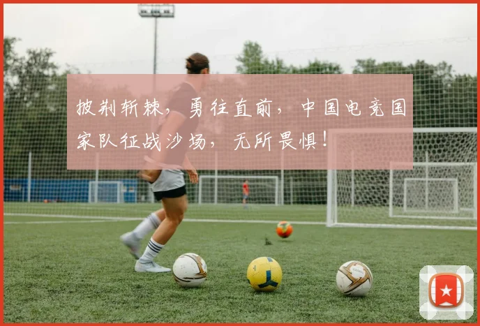 披荆斩棘，勇往直前，中国电竞国家队征战沙场，无所畏惧！