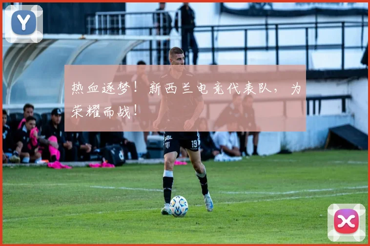 热血逐梦！新西兰电竞代表队，为荣耀而战！