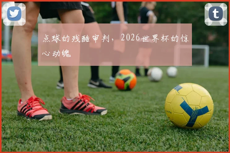 点球的残酷审判,2026世界杯的惊心动魄