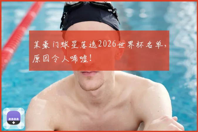 某豪门球星落选2026世界杯名单,原因令人唏嘘!