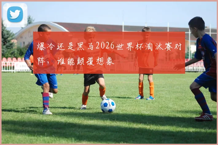 爆冷还是黑马2026世界杯淘汰赛对阵，谁能颠覆想象