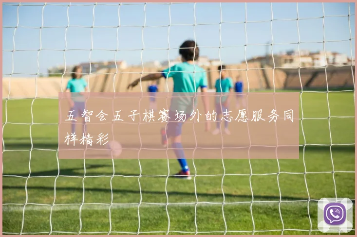 五智会五子棋赛场外的志愿服务同样精彩