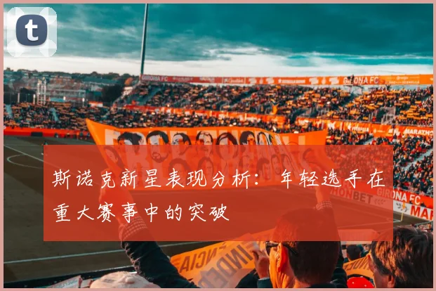 斯诺克新星表现分析:年轻选手在重大赛事中的突破