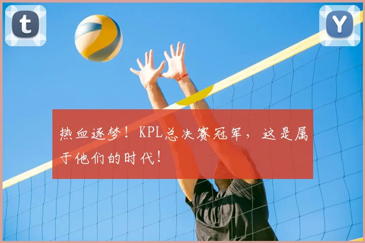 热血逐梦！KPL总决赛冠军，这是属于他们的时代！