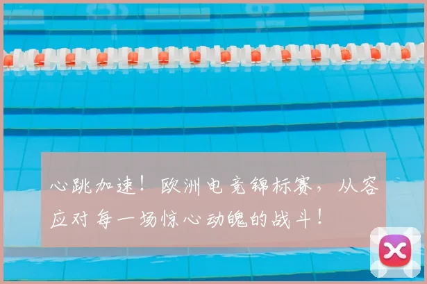 心跳加速！欧洲电竞锦标赛，从容应对每一场惊心动魄的战斗！