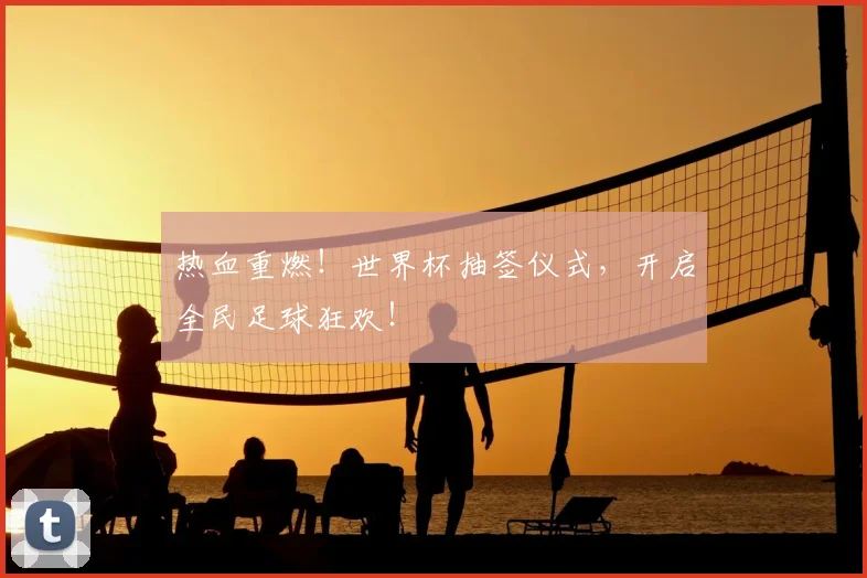 热血重燃！世界杯抽签仪式，开启全民足球狂欢！