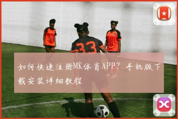 如何快速注册MK体育APP？手机版下载安装详细教程